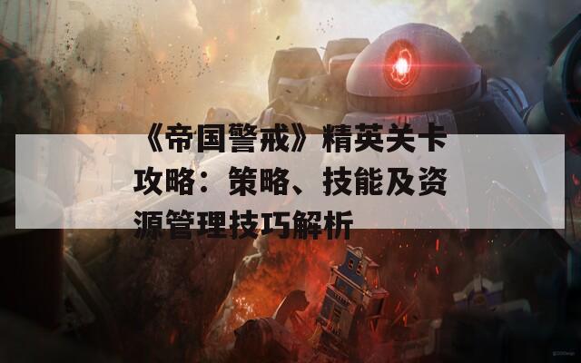 《帝国警戒》精英关卡攻略：策略、技能及资源管理技巧解析