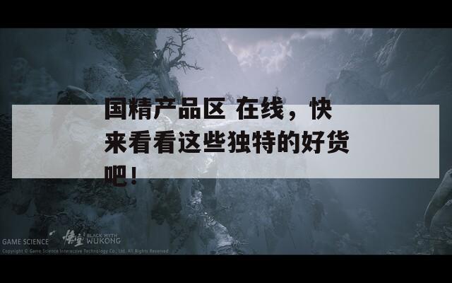 国精产品区 在线，快来看看这些独特的好货吧！