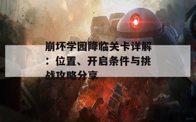 崩坏学园降临关卡详解：位置、开启条件与挑战攻略分享