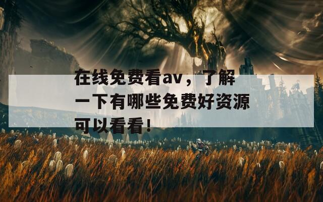 在线免费看av，了解一下有哪些免费好资源可以看看！