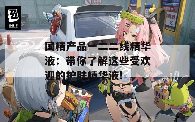 国精产品一二二线精华液：带你了解这些受欢迎的护肤精华液!
