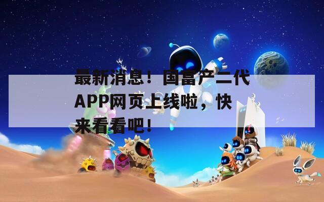 最新消息！国富产二代APP网页上线啦，快来看看吧！