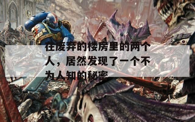 在废弃的楼房里的两个人，居然发现了一个不为人知的秘密