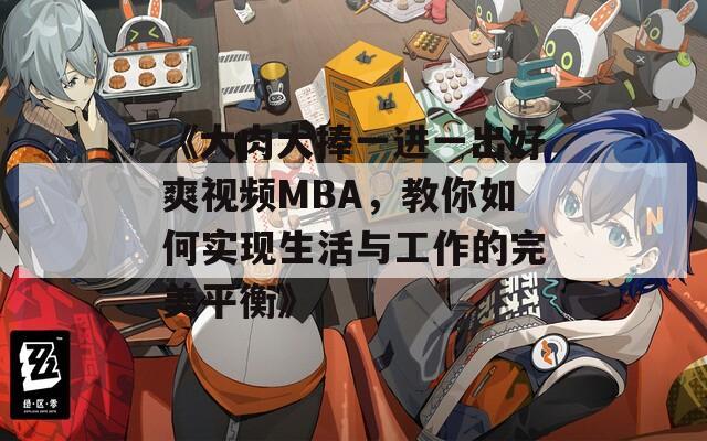《大肉大捧一进一出好爽视频MBA，教你如何实现生活与工作的完美平衡》