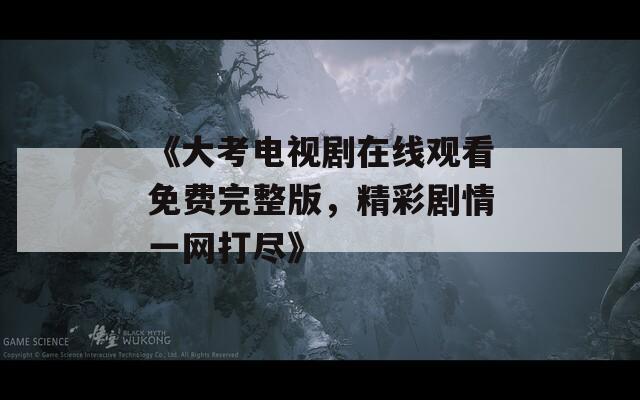 《大考电视剧在线观看免费完整版，精彩剧情一网打尽》