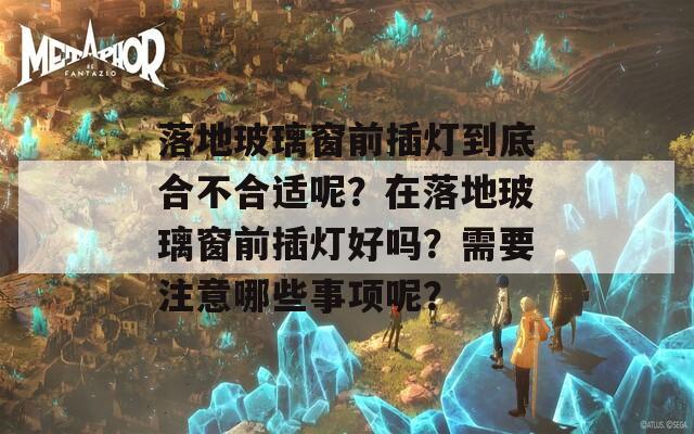 落地玻璃窗前插灯到底合不合适呢？在落地玻璃窗前插灯好吗？需要注意哪些事项呢？