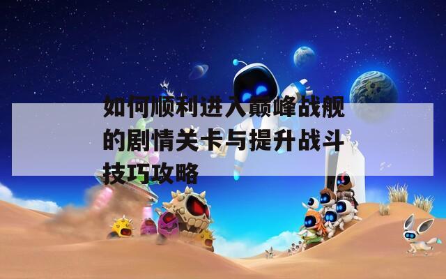 如何顺利进入巅峰战舰的剧情关卡与提升战斗技巧攻略