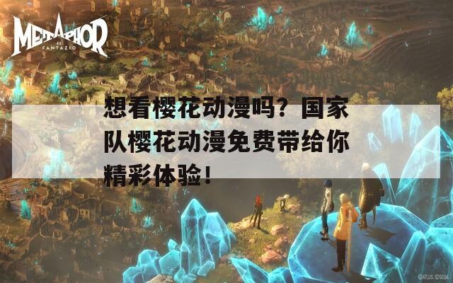 想看樱花动漫吗？国家队樱花动漫免费带给你精彩体验！