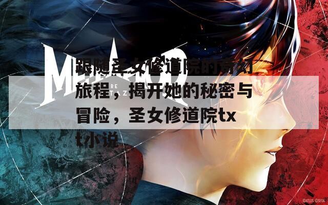 跟随圣女修道院的奇幻旅程，揭开她的秘密与冒险，圣女修道院txt小说