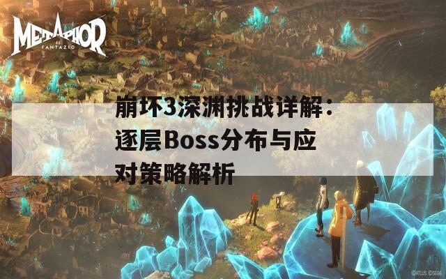 崩坏3深渊挑战详解：逐层Boss分布与应对策略解析