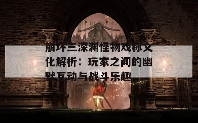 崩坏三深渊怪物戏称文化解析：玩家之间的幽默互动与战斗乐趣