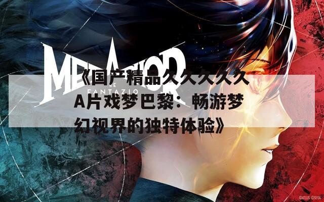 《国产精品久久久久久A片戏梦巴黎：畅游梦幻视界的独特体验》