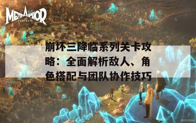 崩坏三降临系列关卡攻略：全面解析敌人、角色搭配与团队协作技巧