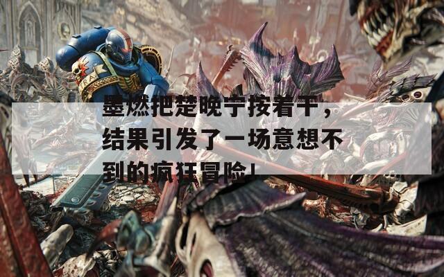 墨燃把楚晚宁按着干，结果引发了一场意想不到的疯狂冒险！