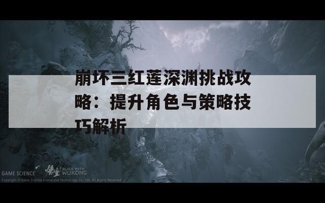 崩坏三红莲深渊挑战攻略：提升角色与策略技巧解析