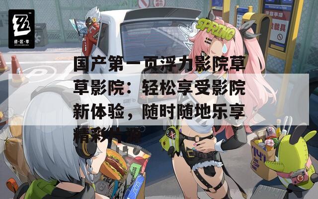 国产第一页浮力影院草草影院：轻松享受影院新体验，随时随地乐享精彩片源