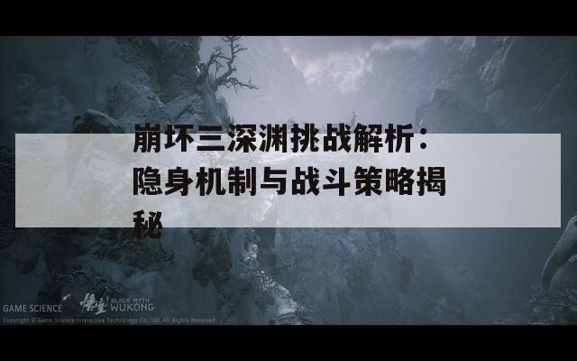 崩坏三深渊挑战解析：隐身机制与战斗策略揭秘