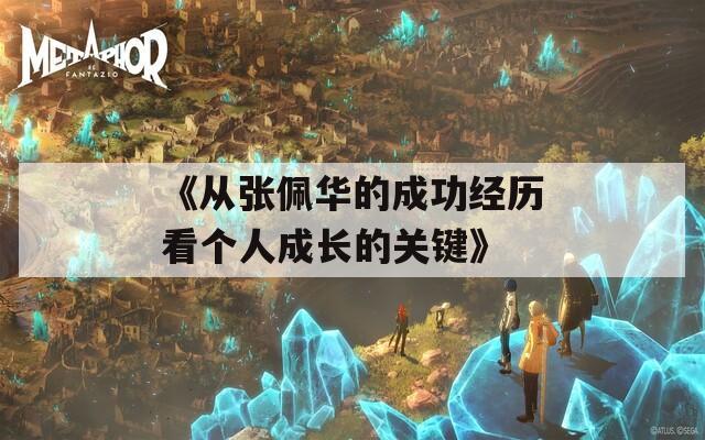 《从张佩华的成功经历看个人成长的关键》