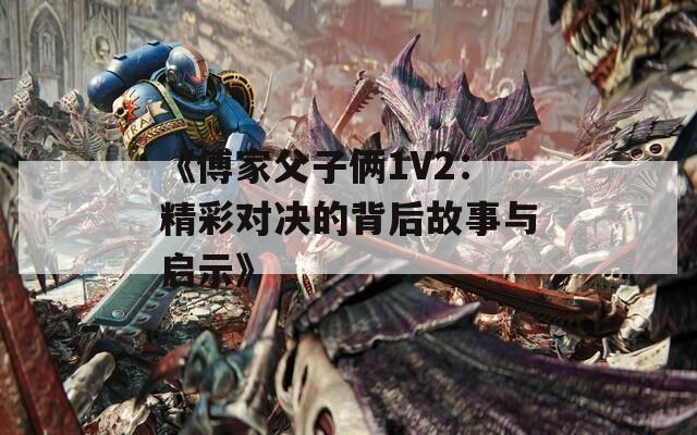 《傅家父子俩1V2：精彩对决的背后故事与启示》