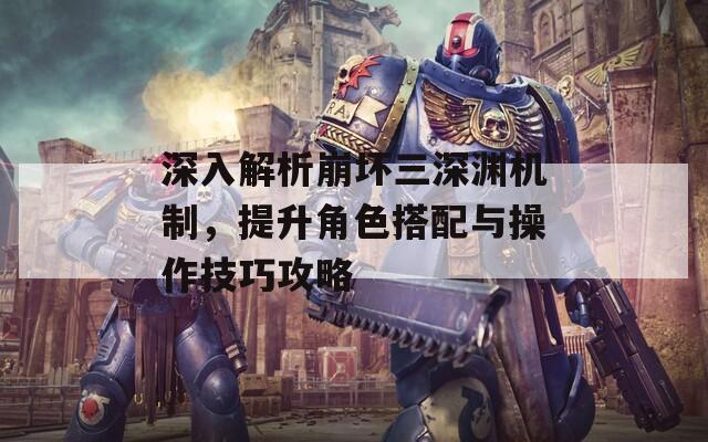 深入解析崩坏三深渊机制，提升角色搭配与操作技巧攻略