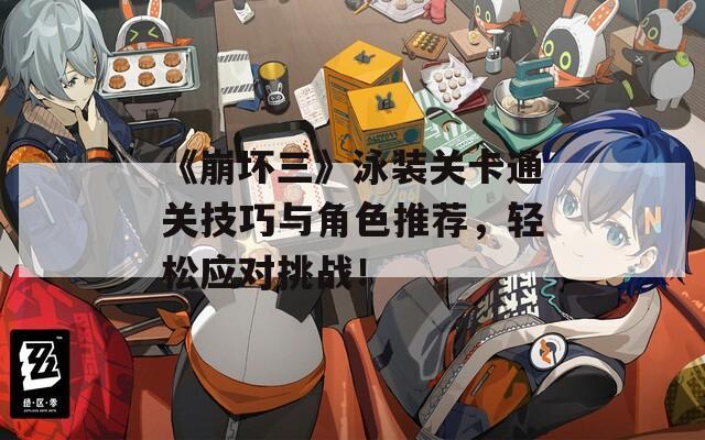 《崩坏三》泳装关卡通关技巧与角色推荐，轻松应对挑战！