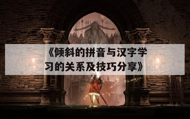 《倾斜的拼音与汉字学习的关系及技巧分享》