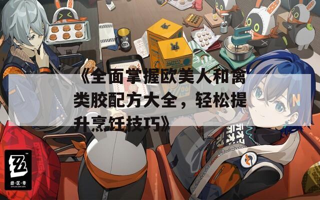 《全面掌握欧美人和禽类胶配方大全，轻松提升烹饪技巧》