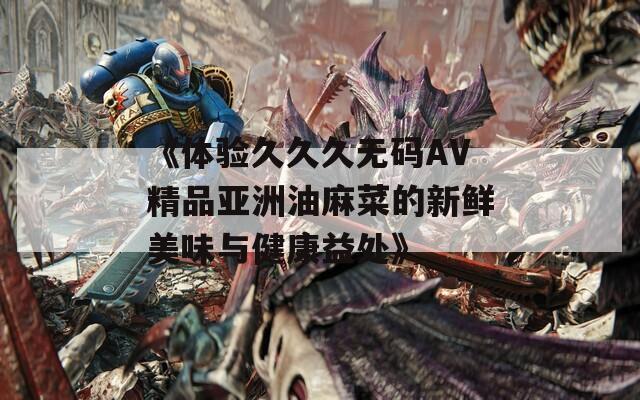 《体验久久久无码AV精品亚洲油麻菜的新鲜美味与健康益处》