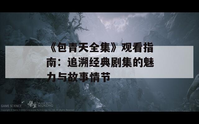 《包青天全集》观看指南：追溯经典剧集的魅力与故事情节