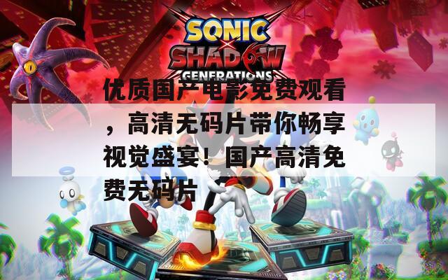 优质国产电影免费观看，高清无码片带你畅享视觉盛宴！国产高清免费无码片