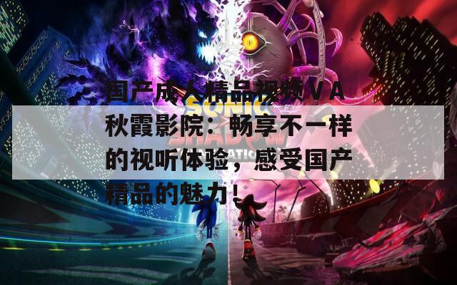 国产成人精品视频ⅤA秋霞影院：畅享不一样的视听体验，感受国产精品的魅力！