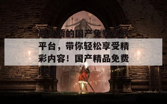 最优质的国产免费在线平台，带你轻松享受精彩内容！国产精品免费网站