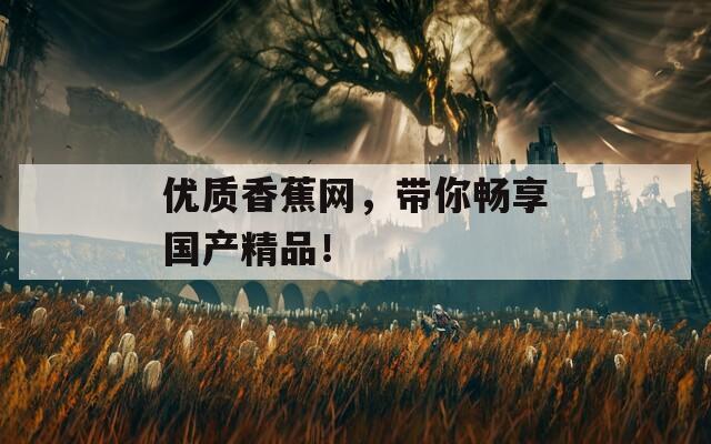 优质香蕉网，带你畅享国产精品！
