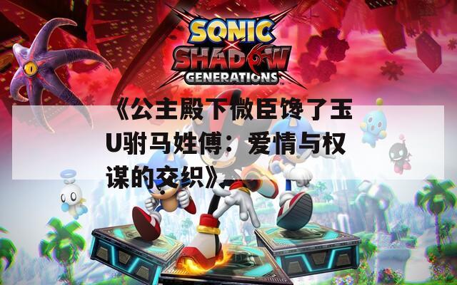 《公主殿下微臣馋了玉U驸马姓傅：爱情与权谋的交织》