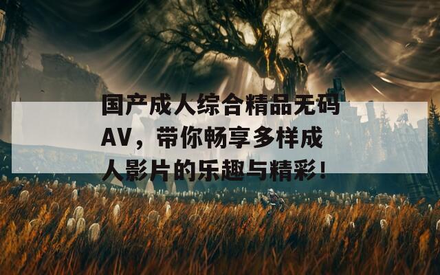 国产成人综合精品无码AV，带你畅享多样成人影片的乐趣与精彩！