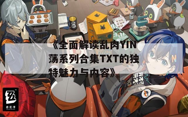 《全面解读乱肉YIN荡系列合集TXT的独特魅力与内容》