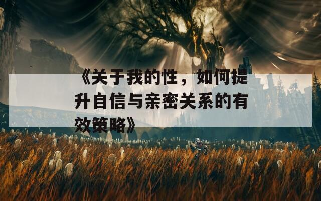 《关于我的性，如何提升自信与亲密关系的有效策略》