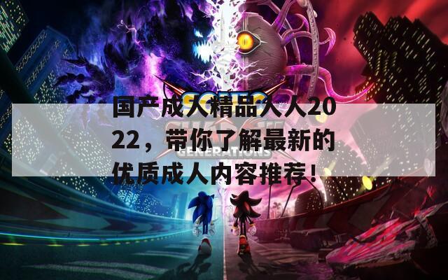 国产成人精品人人2022，带你了解最新的优质成人内容推荐！