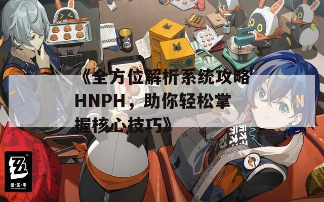 《全方位解析系统攻略HNPH，助你轻松掌握核心技巧》