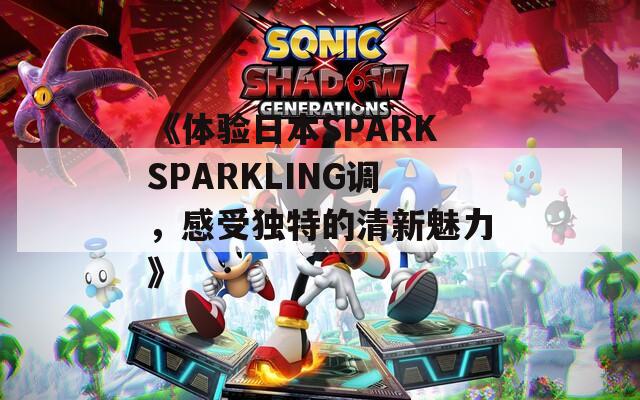 《体验日本SPARKSPARKLING调，感受独特的清新魅力》