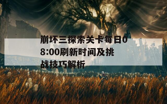 崩坏三探索关卡每日08:00刷新时间及挑战技巧解析