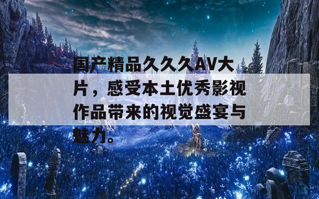 国产精品久久久AV大片，感受本土优秀影视作品带来的视觉盛宴与魅力。