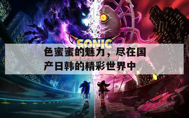 色蜜蜜的魅力，尽在国产日韩的精彩世界中