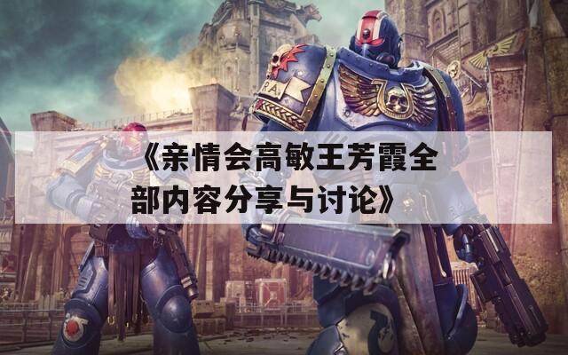 《亲情会高敏王芳霞全部内容分享与讨论》