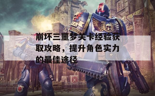 崩坏三噩梦关卡经验获取攻略，提升角色实力的最佳途径