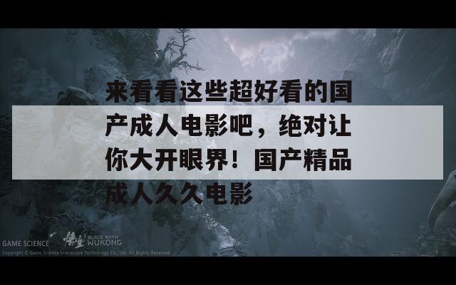 来看看这些超好看的国产成人电影吧，绝对让你大开眼界！国产精品成人久久电影