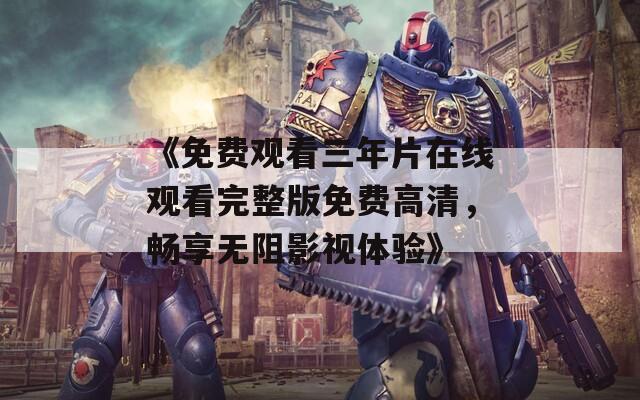 《免费观看三年片在线观看完整版免费高清，畅享无阻影视体验》