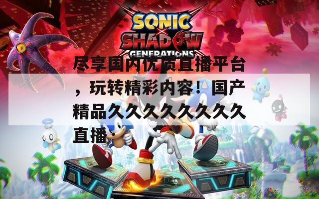 尽享国内优质直播平台，玩转精彩内容！国产精品久久久久久久久久直播