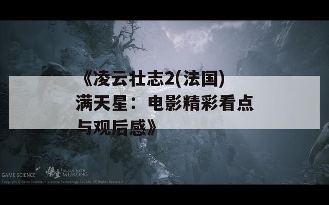 《凌云壮志2(法国)满天星：电影精彩看点与观后感》