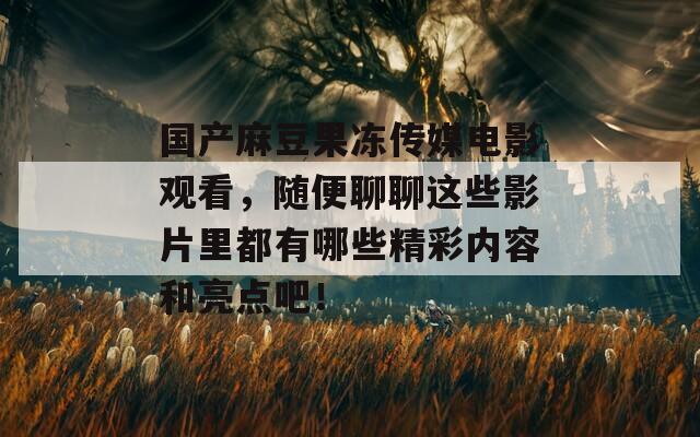 国产麻豆果冻传媒电影观看，随便聊聊这些影片里都有哪些精彩内容和亮点吧！
